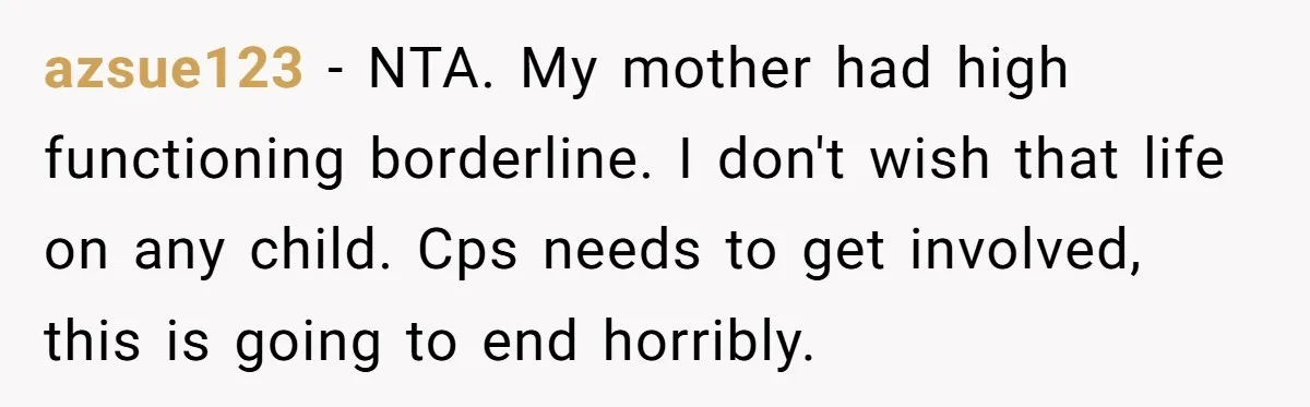 azsue123 − NTA. My mother had high functioning borderline. I don't wish that life on any child. Cps needs to get involved, this is going to end horribly.