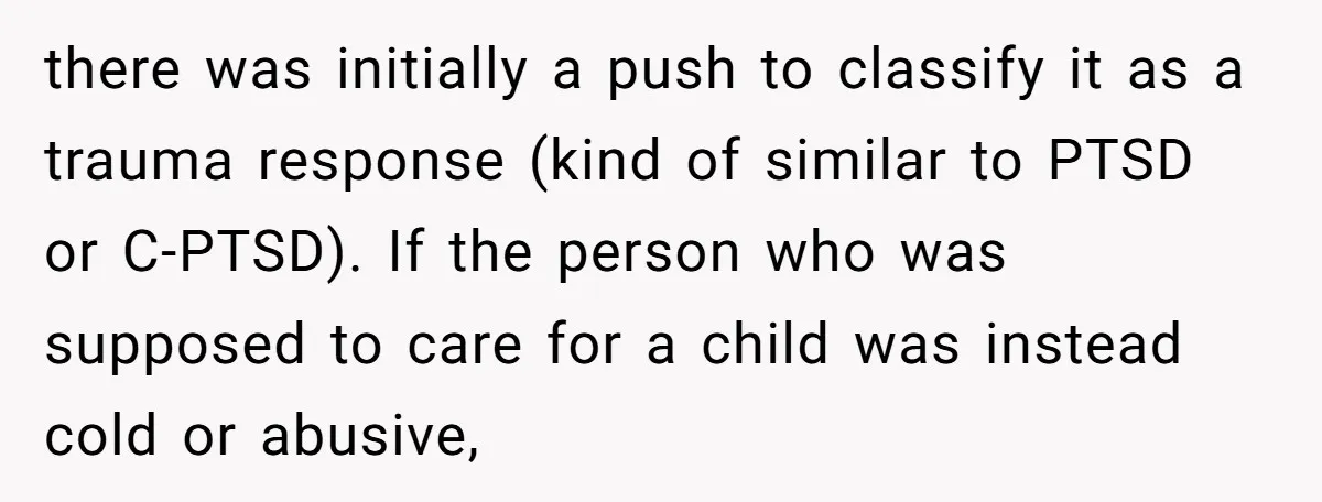 there was initially a push to classify it as a trauma response (kind of similar to PTSD or C-PTSD). If the person who was supposed to care for a child...