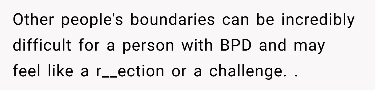 Other people's boundaries can be incredibly difficult for a person with BPD and may feel like a r__ection or a challenge. .