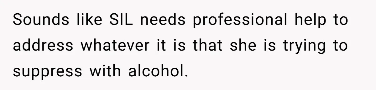 Sounds like SIL needs professional help to address whatever it is that she is trying to suppress with alcohol.