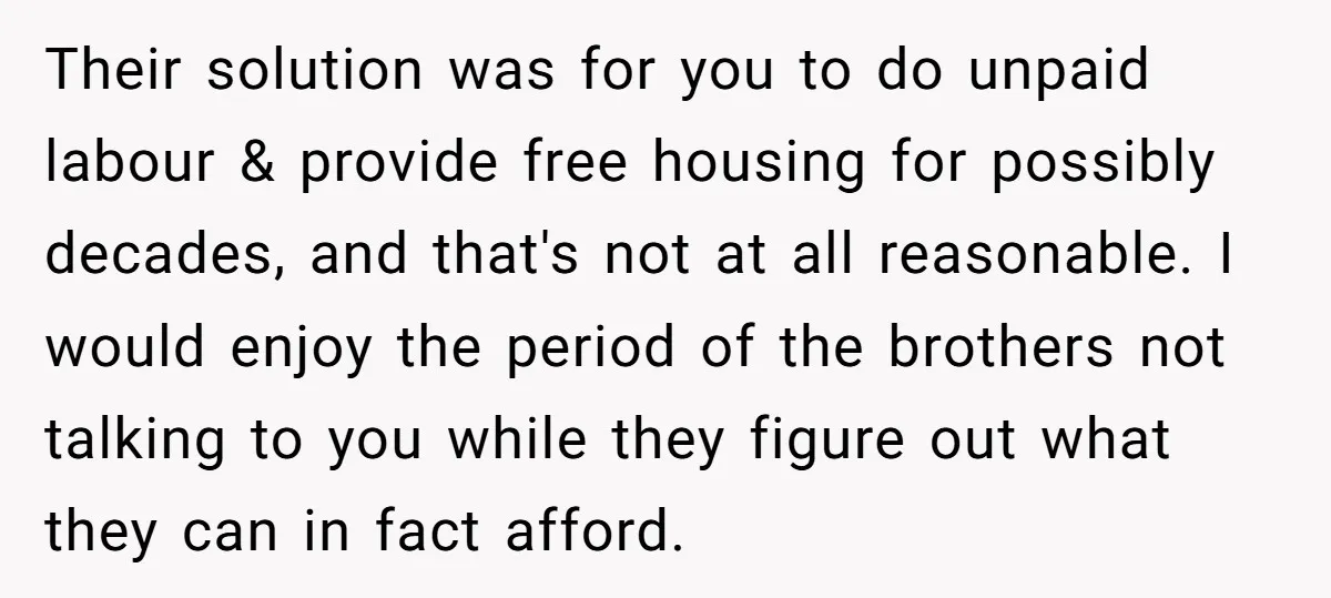 Their solution was for you to do unpaid labour & provide free housing for possibly decades, and that's not at all reasonable. I would enjoy the period of the brothers...