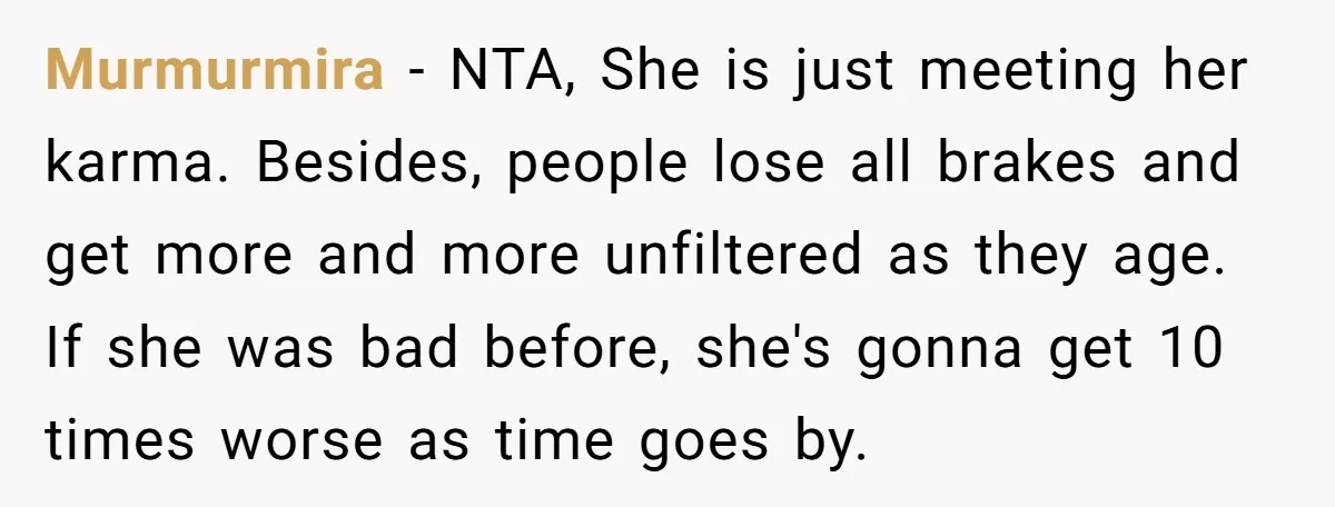 Murmurmira − NTA, She is just meeting her karma. Besides, people lose all brakes and get more and more unfiltered as they age. If she was bad before, she's gonna...