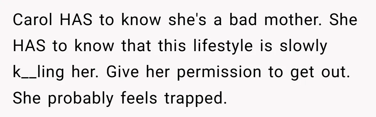 Carol HAS to know she's a bad mother. She HAS to know that this lifestyle is slowly k__ling her. Give her permission to get out. She probably feels trapped.