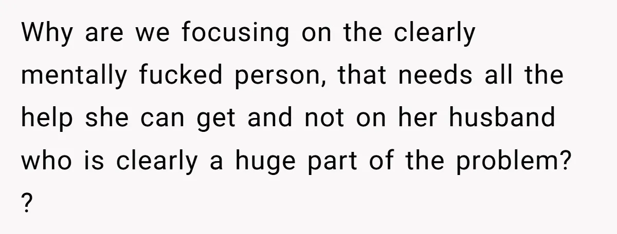 Why are we focusing on the clearly mentally fucked person, that needs all the help she can get and not on her husband who is clearly a huge part of...