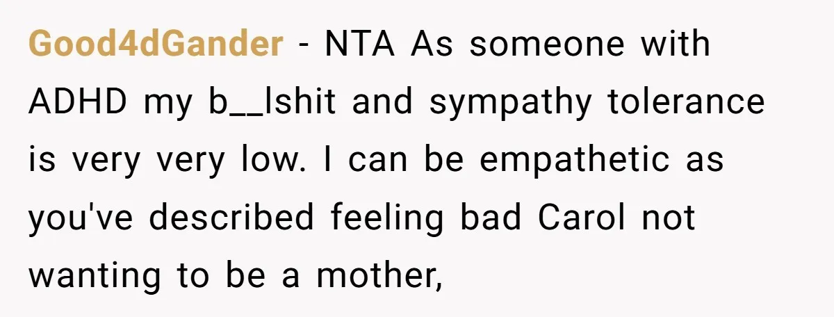Good4dGander − NTA As someone with ADHD my b__lshit and sympathy tolerance is very very low. I can be empathetic as you've described feeling bad Carol not wanting to be...