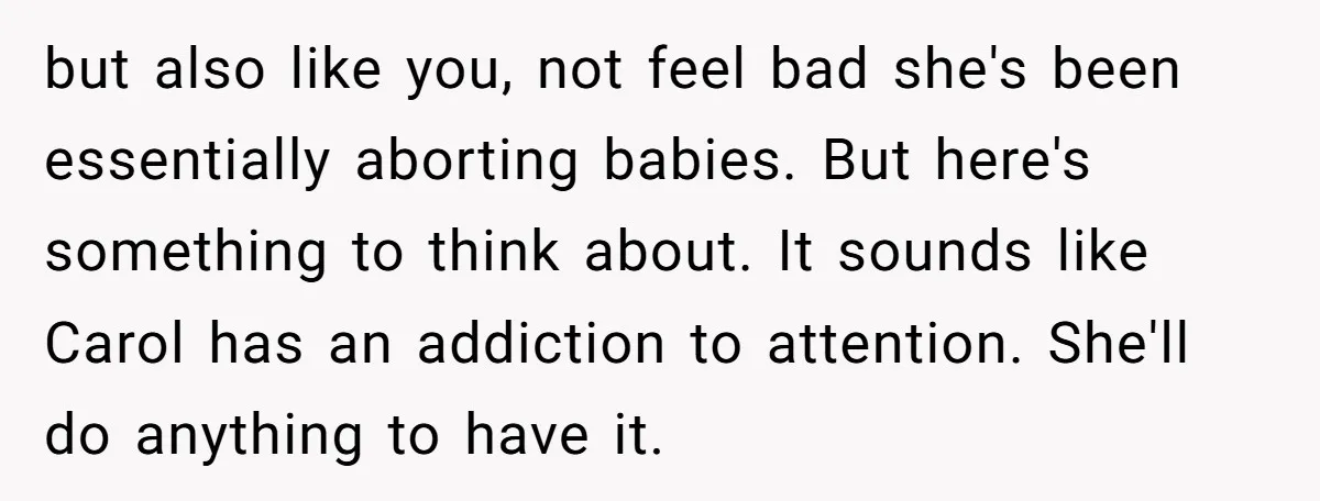 but also like you, not feel bad she's been essentially aborting babies. But here's something to think about. It sounds like Carol has an addiction to attention. She'll do anything...