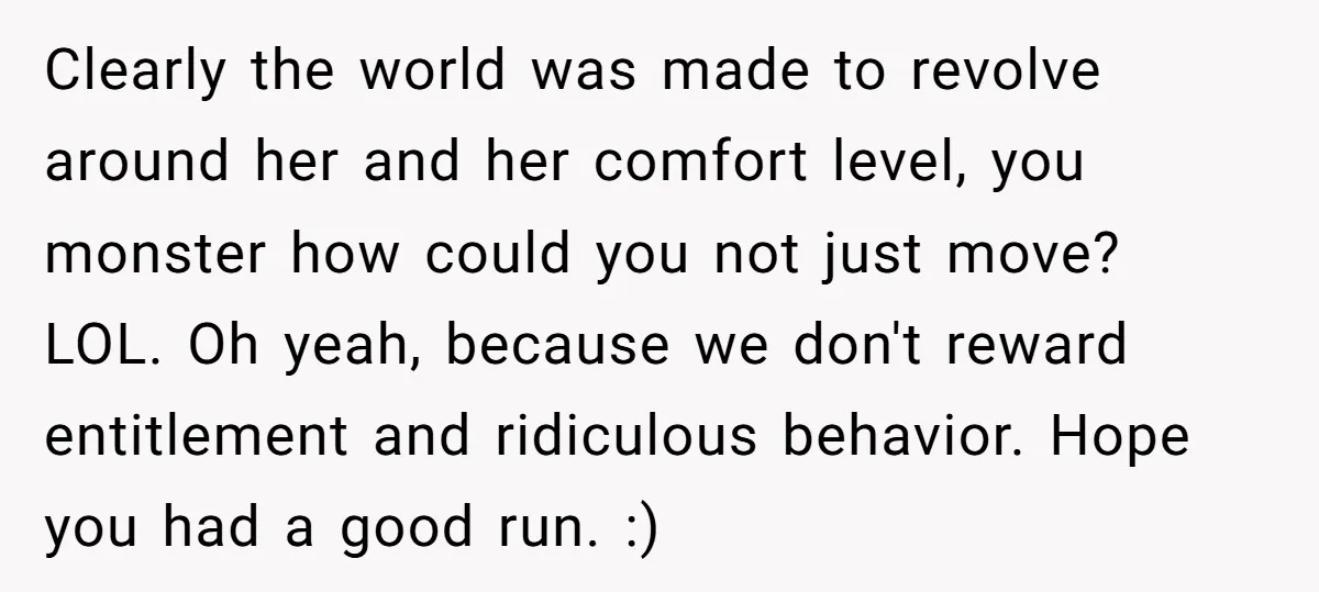Clearly the world was made to revolve around her and her comfort level, you monster how could you not just move? LOL. Oh yeah, because we don't reward entitlement and...