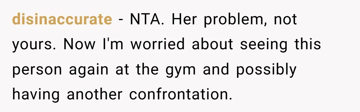 disinaccurate − NTA. Her problem, not yours. Now I'm worried about seeing this person again at the gym and possibly having another confrontation.