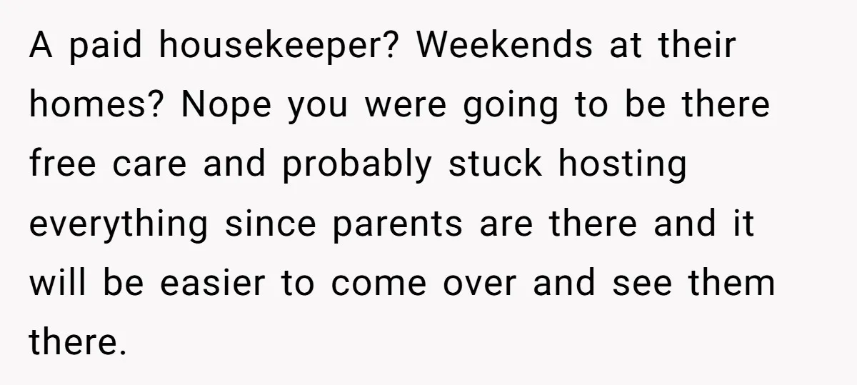 A paid housekeeper? Weekends at their homes? Nope you were going to be there free care and probably stuck hosting everything since parents are there and it will be easier...
