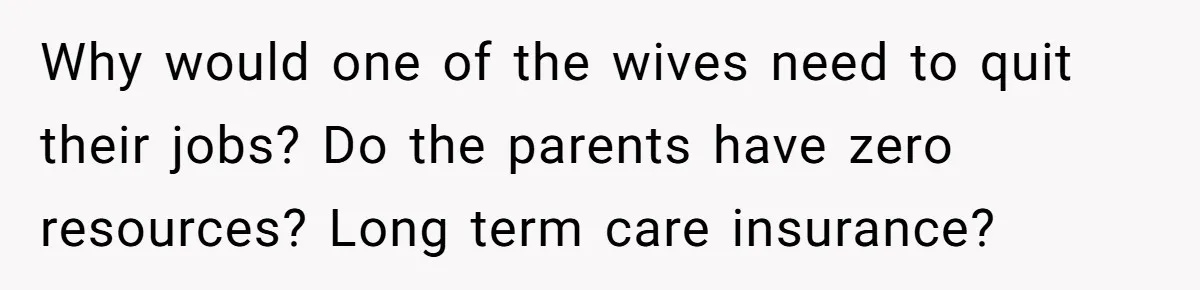 Why would one of the wives need to quit their jobs? Do the parents have zero resources? Long term care insurance?