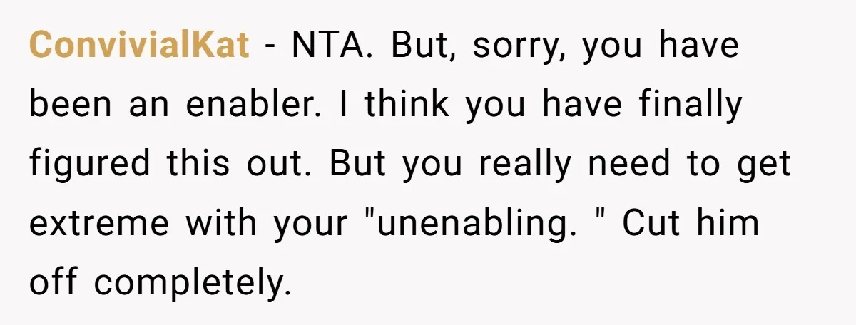 ConvivialKat − NTA. But, sorry, you have been an enabler. I think you have finally figured this out. But you really need to get extreme with your "unenabling. " Cut...
