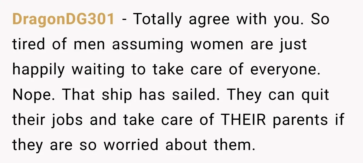 DragonDG301 − Totally agree with you. So tired of men assuming women are just happily waiting to take care of everyone. Nope. That ship has sailed. They can quit their...
