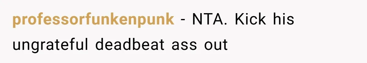 professorfunkenpunk − NTA. Kick his ungrateful deadbeat ass out