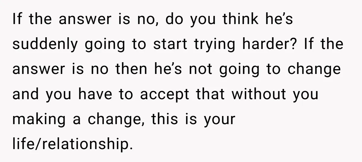 If the answer is no, do you think he’s suddenly going to start trying harder? If the answer is no then he’s not going to change and you have to...
