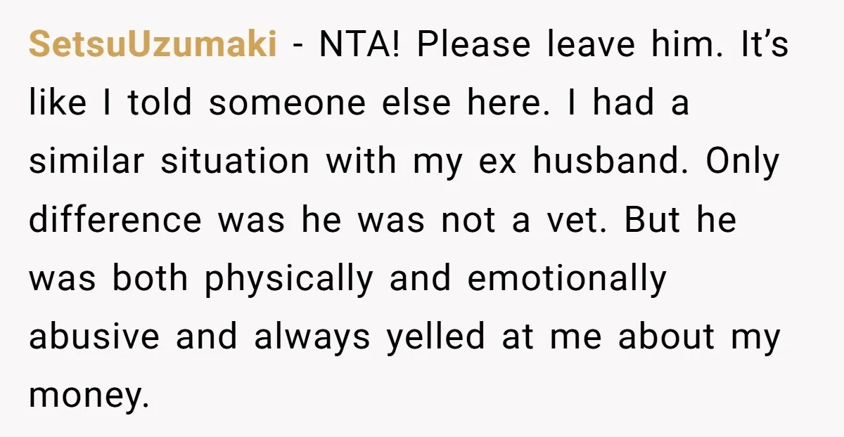SetsuUzumaki − NTA! Please leave him. It’s like I told someone else here. I had a similar situation with my ex husband. Only difference was he was not a vet....