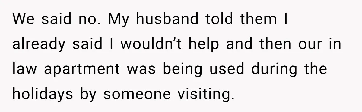 We said no. My husband told them I already said I wouldn’t help and then our in law apartment was being used during the holidays by someone visiting.