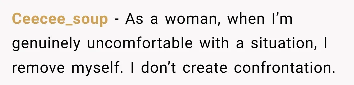 Ceecee_soup − As a woman, when I’m genuinely uncomfortable with a situation, I remove myself. I don’t create confrontation.