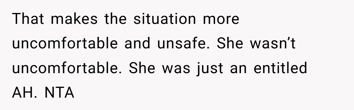 That makes the situation more uncomfortable and unsafe. She wasn’t uncomfortable. She was just an entitled AH. NTA