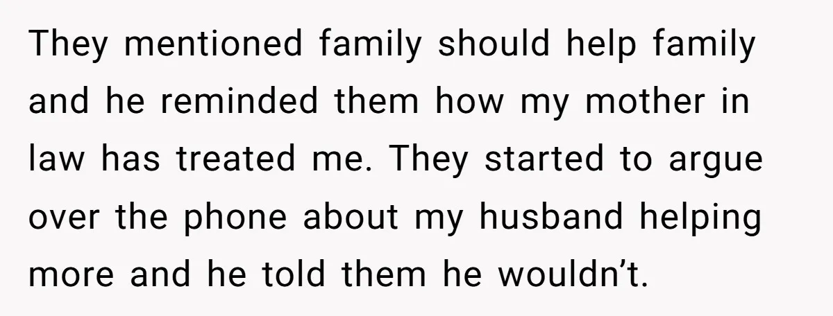They mentioned family should help family and he reminded them how my mother in law has treated me. They started to argue over the phone about my husband helping more...