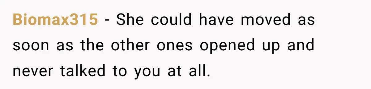 Biomax315 − She could have moved as soon as the other ones opened up and never talked to you at all.