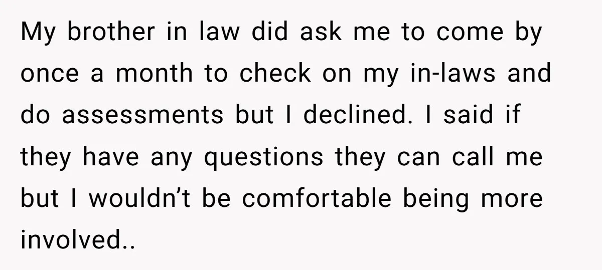 My brother in law did ask me to come by once a month to check on my in-laws and do assessments but I declined. I said if they have any...