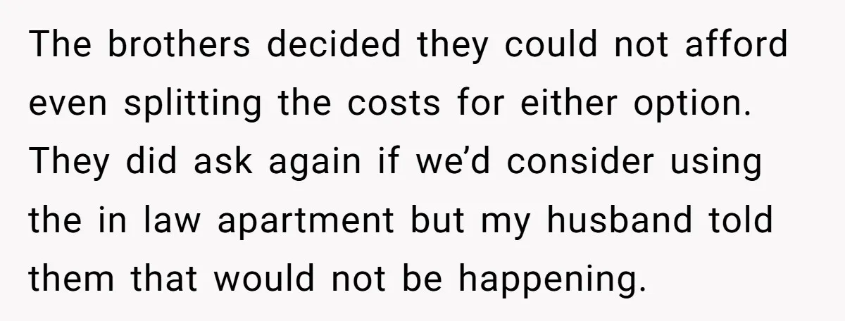 The brothers decided they could not afford even splitting the costs for either option. They did ask again if we’d consider using the in law apartment but my husband told...