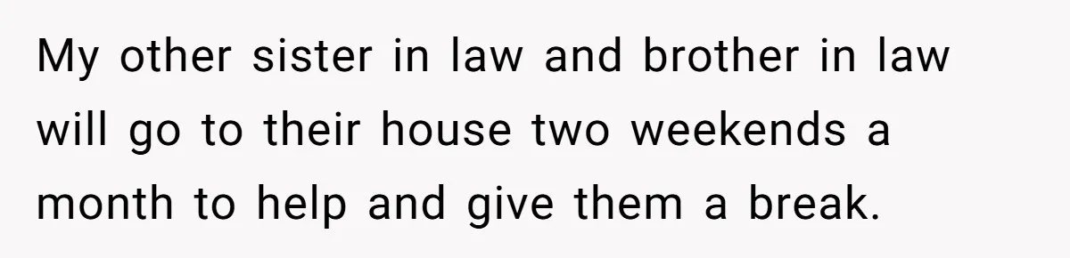 My other sister in law and brother in law will go to their house two weekends a month to help and give them a break.
