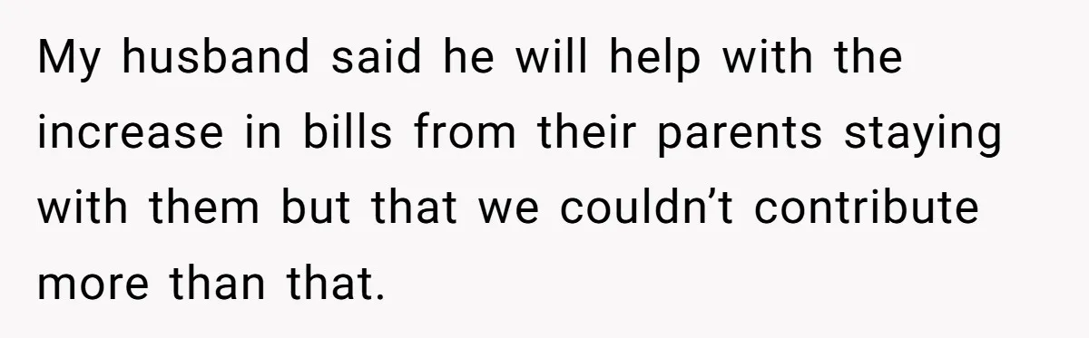 My husband said he will help with the increase in bills from their parents staying with them but that we couldn’t contribute more than that.