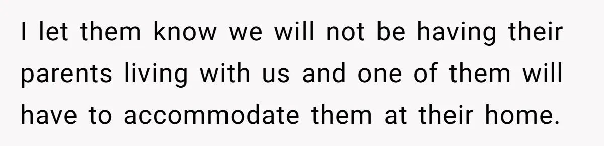 I let them know we will not be having their parents living with us and one of them will have to accommodate them at their home.