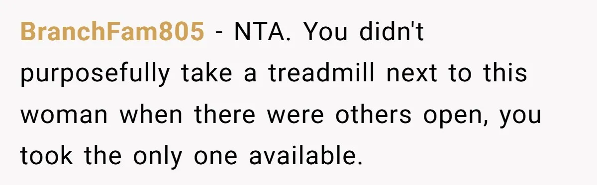 BranchFam805 − NTA. You didn't purposefully take a treadmill next to this woman when there were others open, you took the only one available.