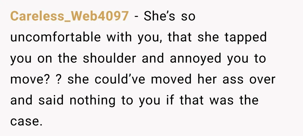 Careless_Web4097 − She’s so uncomfortable with you, that she tapped you on the shoulder and annoyed you to move? ? she could’ve moved her ass over and said nothing to...