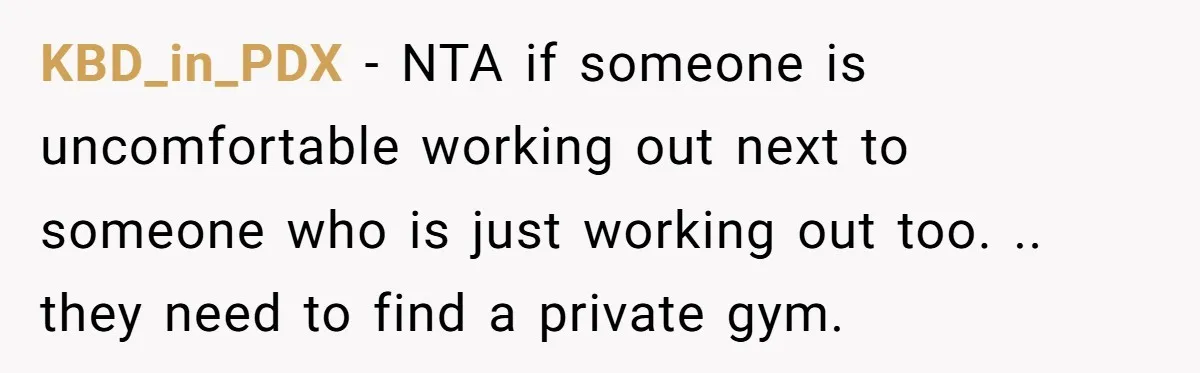 KBD_in_PDX − NTA if someone is uncomfortable working out next to someone who is just working out too. .. they need to find a private gym.