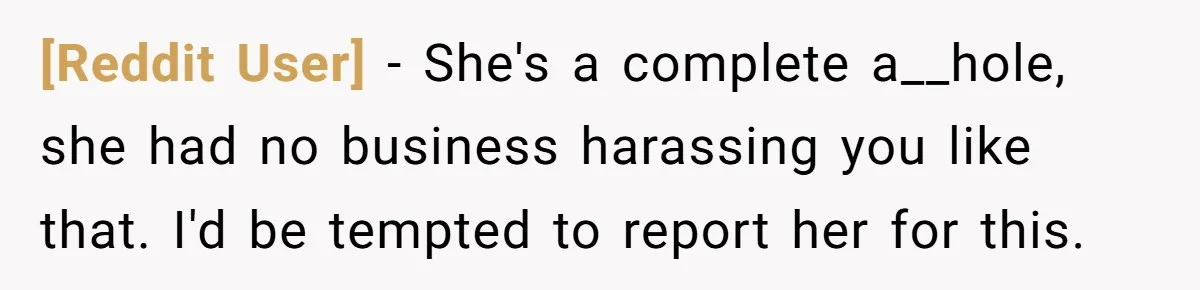 [Reddit User] − She's a complete a__hole, she had no business harassing you like that. I'd be tempted to report her for this.