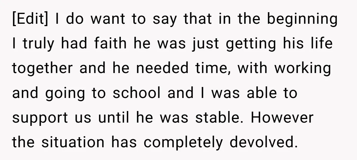 [Edit] I do want to say that in the beginning I truly had faith he was just getting his life together and he needed time, with working and going to...