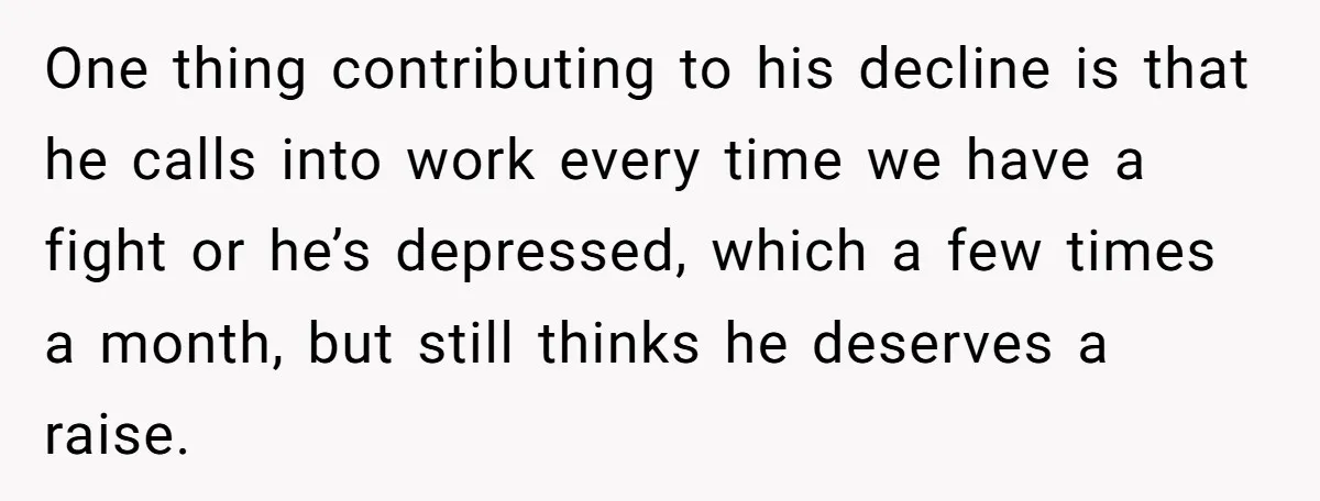 One thing contributing to his decline is that he calls into work every time we have a fight or he’s depressed, which a few times a month, but still thinks...
