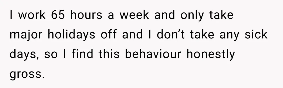 I work 65 hours a week and only take major holidays off and I don’t take any sick days, so I find this behaviour honestly gross.