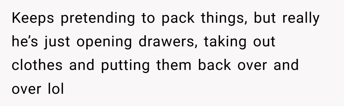 Keeps pretending to pack things, but really he’s just opening drawers, taking out clothes and putting them back over and over lol