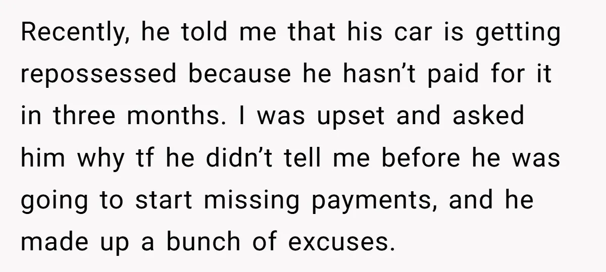 Recently, he told me that his car is getting repossessed because he hasn’t paid for it in three months. I was upset and asked him why tf he didn’t tell...