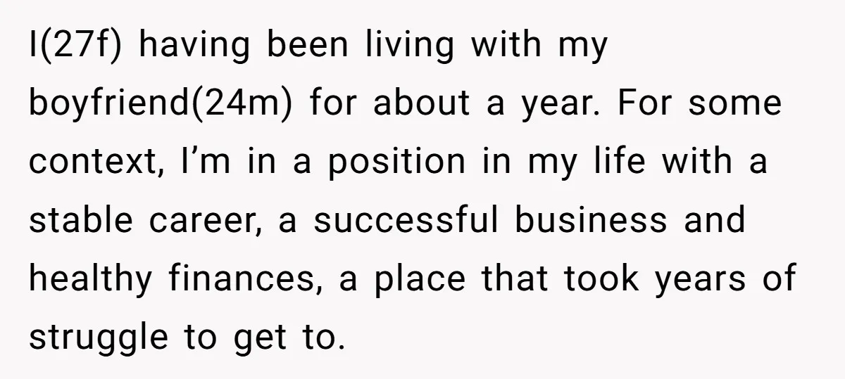 I(27f) having been living with my boyfriend(24m) for about a year. For some context, I’m in a position in my life with a stable career, a successful business and healthy...