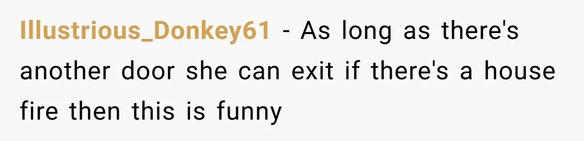 Illustrious_Donkey61 − As long as there's another door she can exit if there's a house fire then this is funny