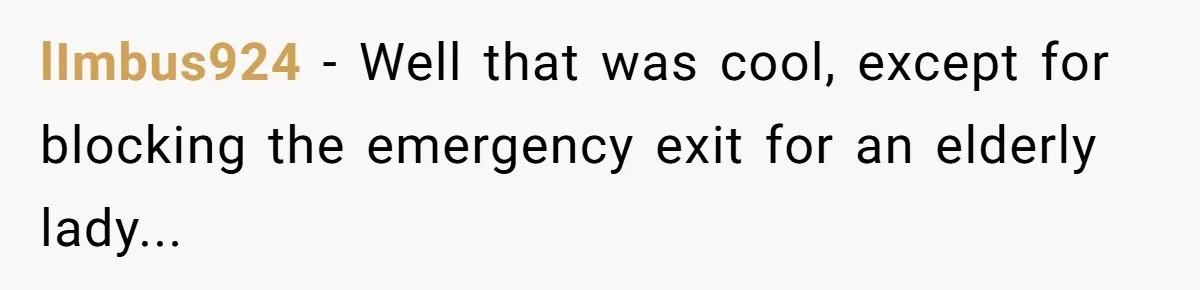 lImbus924 − Well that was cool, except for blocking the emergency exit for an elderly lady...