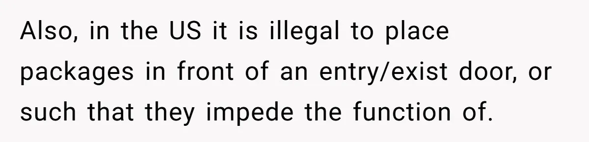 Also, in the US it is illegal to place packages in front of an entry/exist door, or such that they impede the function of.