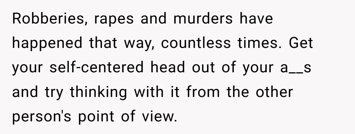 Robberies, rapes and murders have happened that way, countless times. Get your self-centered head out of your a__s and try thinking with it from the other person's point of view.