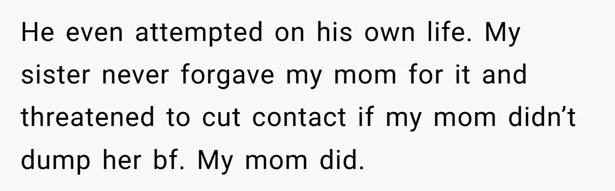 He even attempted on his own life. My sister never forgave my mom for it and threatened to cut contact if my mom didn’t dump her bf. My mom did.