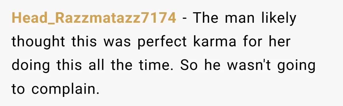 Head_Razzmatazz7174 − The man likely thought this was perfect karma for her doing this all the time. So he wasn't going to complain.