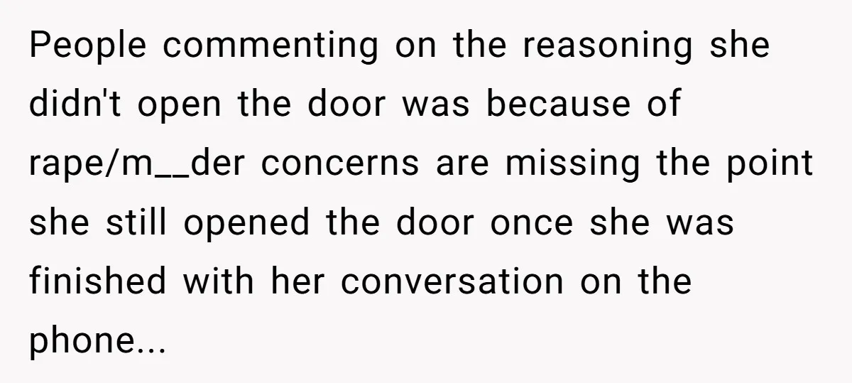 People commenting on the reasoning she didn't open the door was because of rape/m__der concerns are missing the point she still opened the door once she was finished with her...