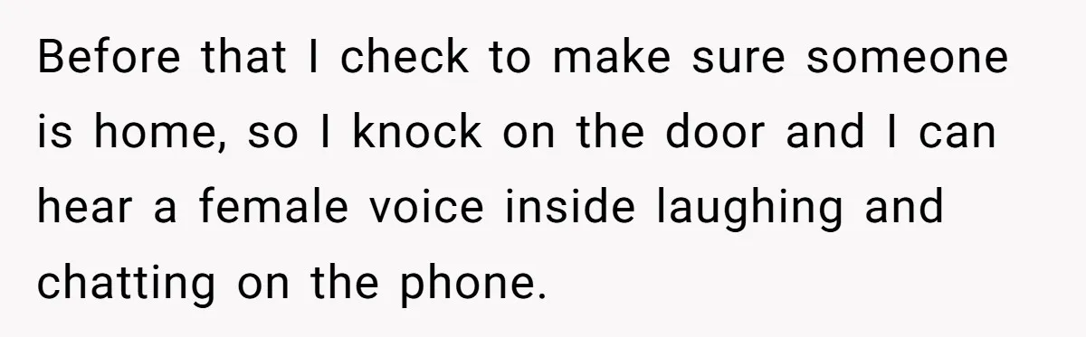 Before that I check to make sure someone is home, so I knock on the door and I can hear a female voice inside laughing and chatting on the phone.
