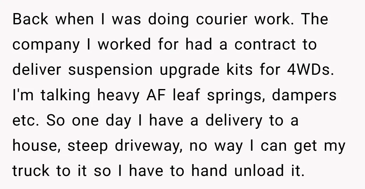 Back when I was doing courier work. The company I worked for had a contract to deliver suspension upgrade kits for 4WDs. I'm talking heavy AF leaf springs, dampers etc....