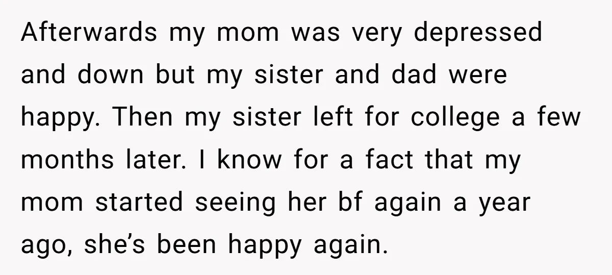 Afterwards my mom was very depressed and down but my sister and dad were happy. Then my sister left for college a few months later. I know for a fact...