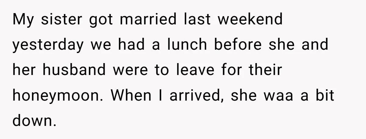 My sister got married last weekend yesterday we had a lunch before she and her husband were to leave for their honeymoon. When I arrived, she waa a bit down.
